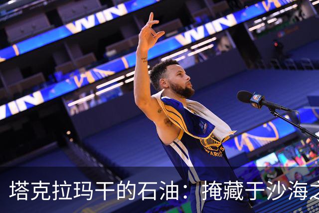 塔克拉玛干的石油：掩藏于沙海之下的资源挑战